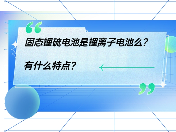 固態(tài)鋰硫電池是鋰離子電池么？ 有什么特點？