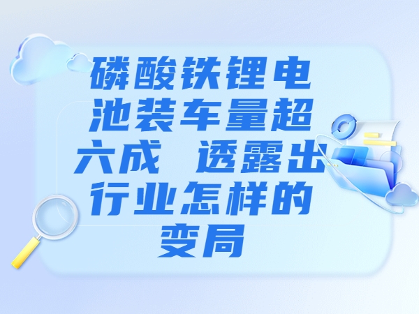 磷酸鐵鋰電池裝車量超六成 透露出行業(yè)怎樣的變局？