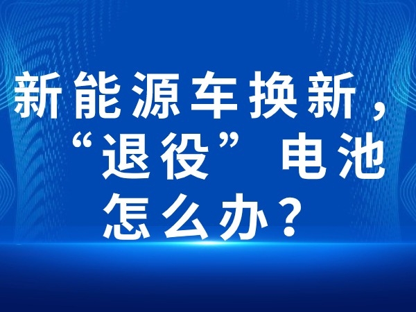 新能源車換新，“退役”電池怎么辦？